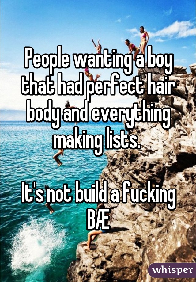 People wanting a boy that had perfect hair body and everything making lists. 

It's not build a fucking BÆ