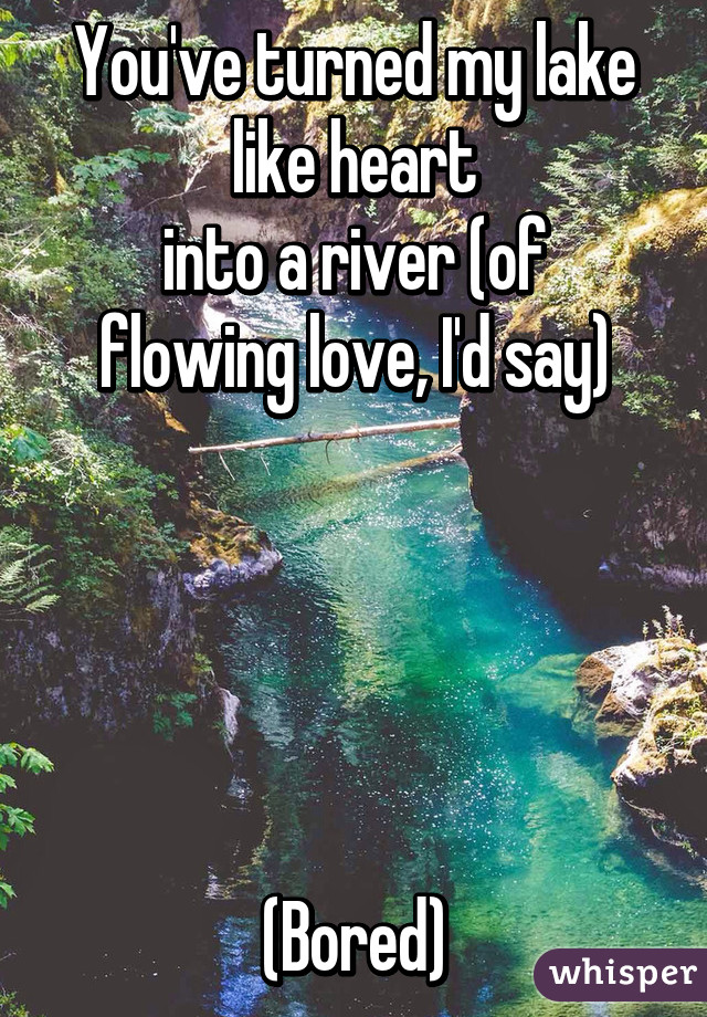 You've turned my lake like heart
into a river (of flowing love, I'd say)





(Bored)