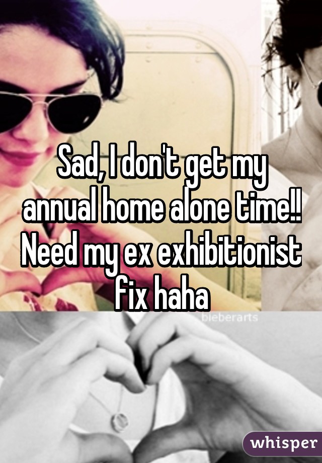 Sad, I don't get my annual home alone time!! Need my ex exhibitionist fix haha