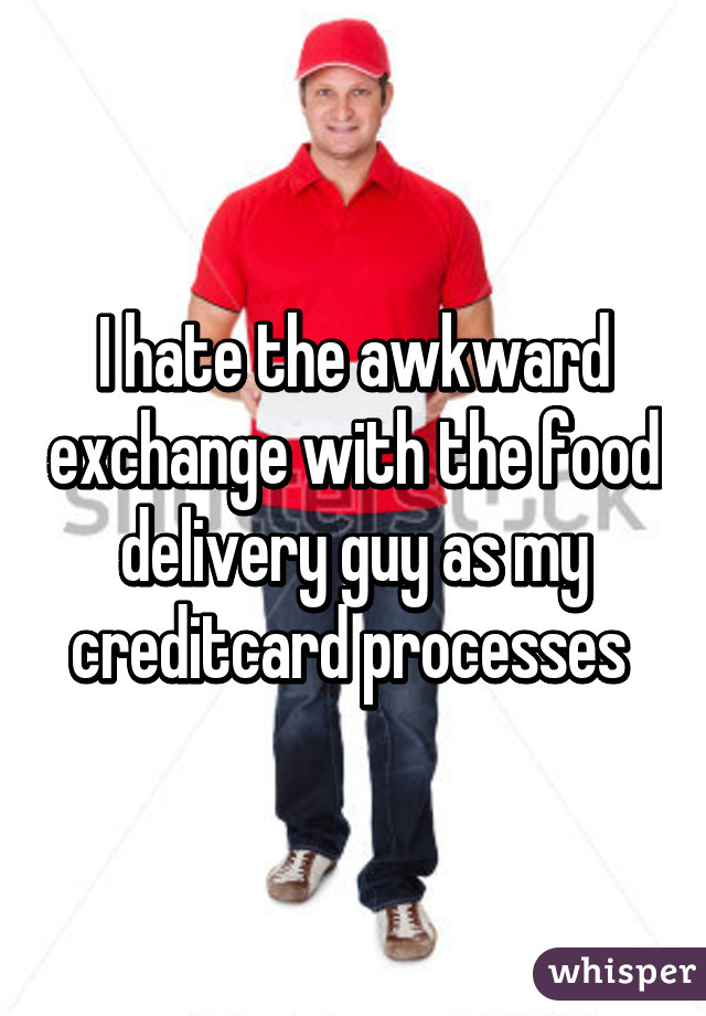 I hate the awkward exchange with the food delivery guy as my creditcard processes 