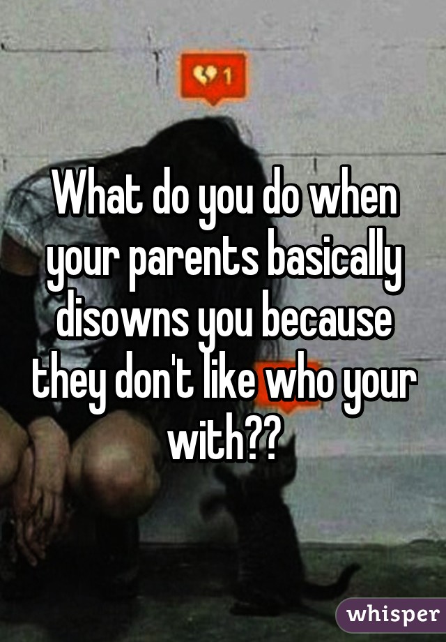 What do you do when your parents basically disowns you because they don't like who your with?😏