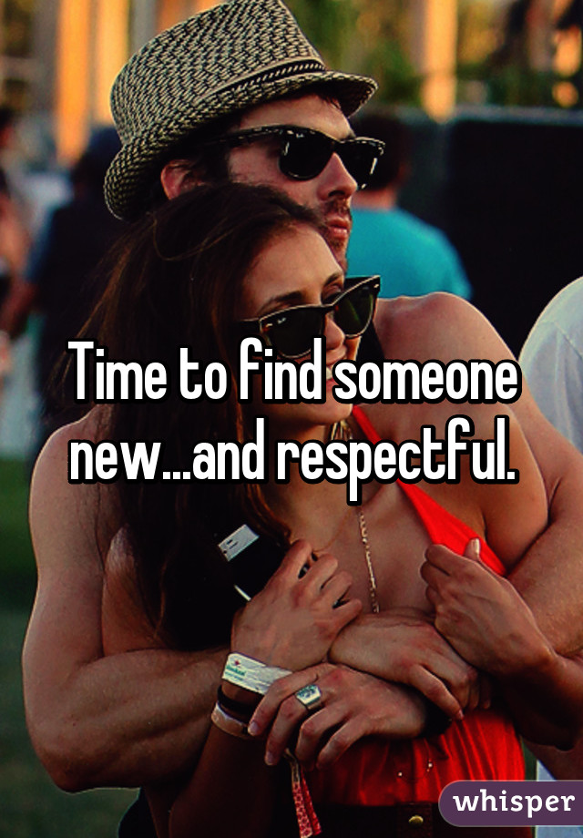 Time to find someone new...and respectful.