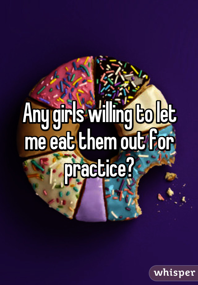 Any girls willing to let me eat them out for practice?