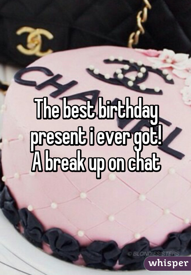 The best birthday present i ever got!
A break up on chat