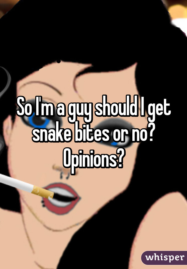 So I'm a guy should I get snake bites or no? Opinions?