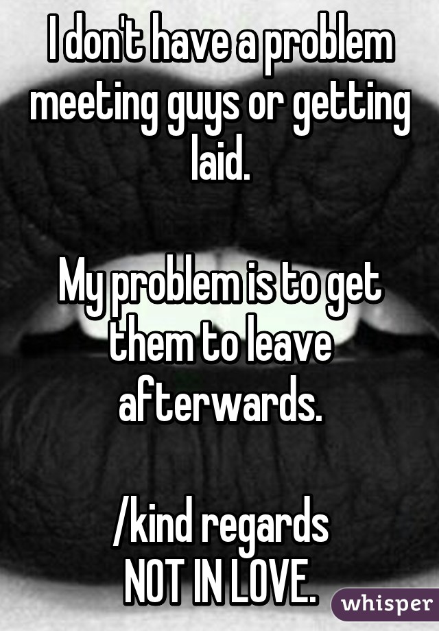 I don't have a problem meeting guys or getting laid.

My problem is to get them to leave afterwards.

/kind regards
NOT IN LOVE.