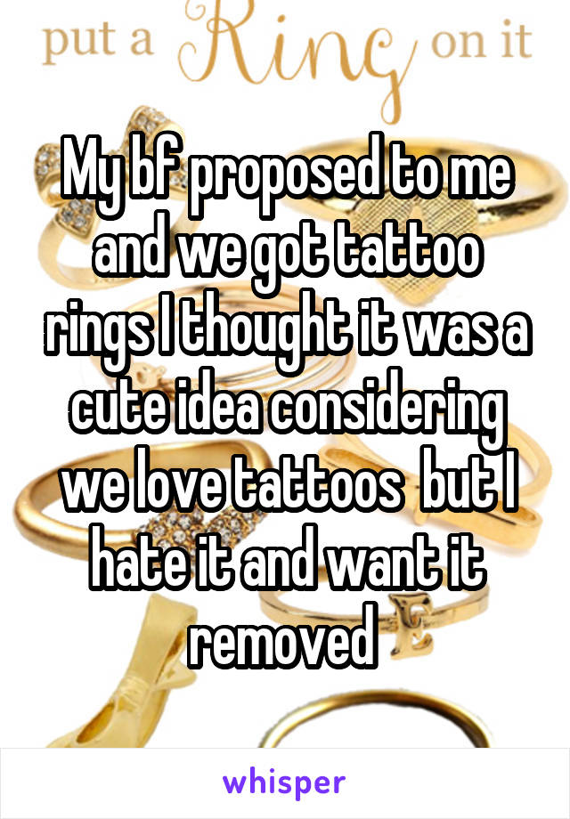 My bf proposed to me and we got tattoo rings I thought it was a cute idea considering we love tattoos  but I hate it and want it removed 