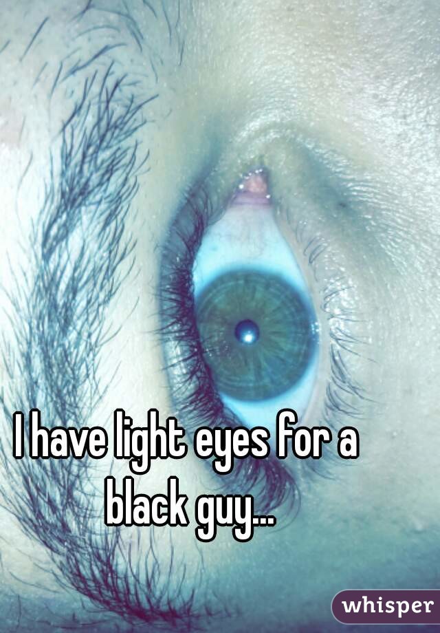 I have light eyes for a black guy...