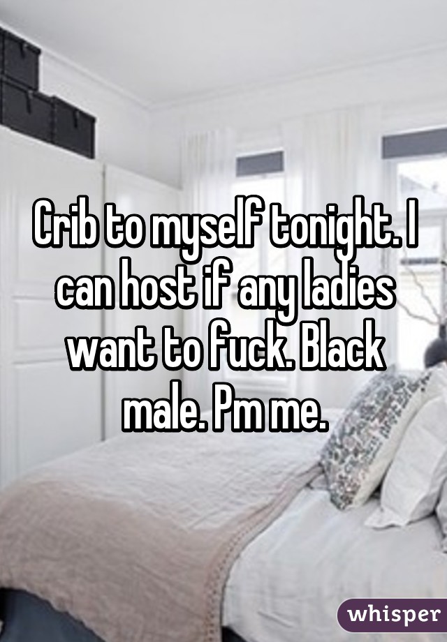 Crib to myself tonight. I can host if any ladies want to fuck. Black male. Pm me.