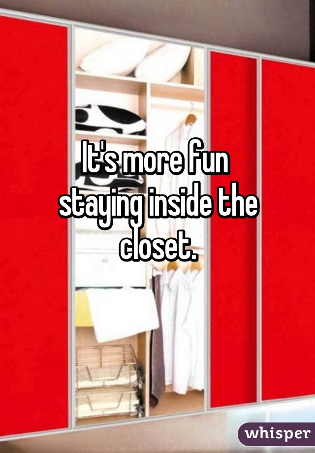 It's more fun 
staying inside the closet.
