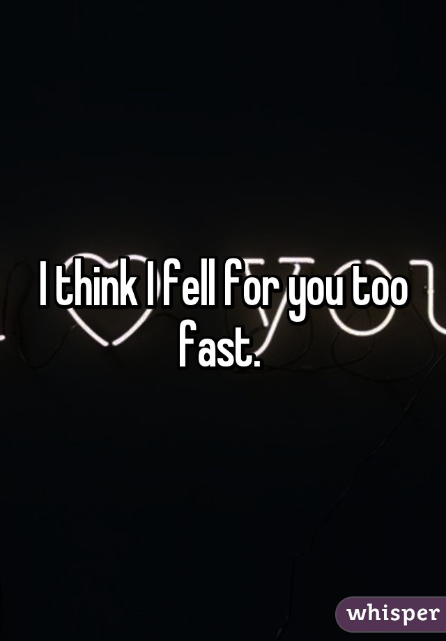 I think I fell for you too fast. 