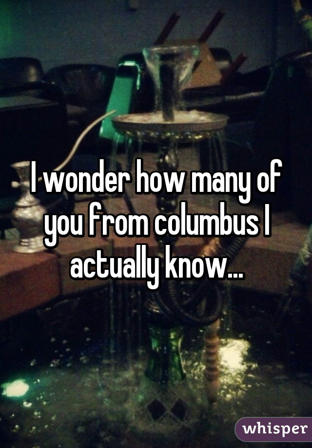 I wonder how many of you from columbus I actually know...