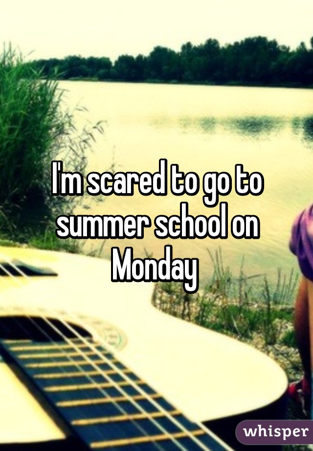 I'm scared to go to summer school on Monday 