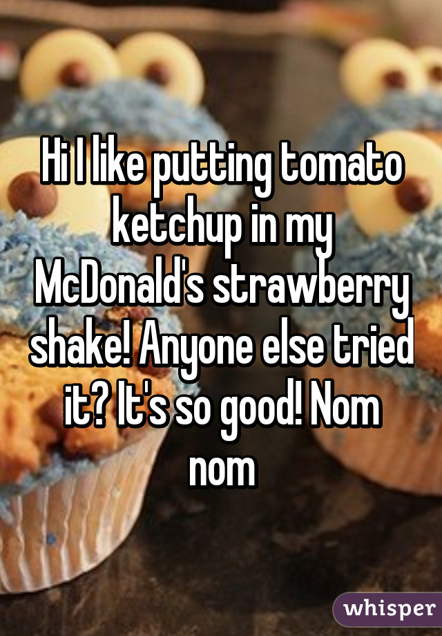 Hi I like putting tomato ketchup in my McDonald's strawberry shake! Anyone else tried it? It's so good! Nom nom