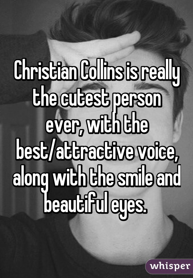 Christian Collins is really the cutest person ever, with the best/attractive voice, along with the smile and beautiful eyes. 