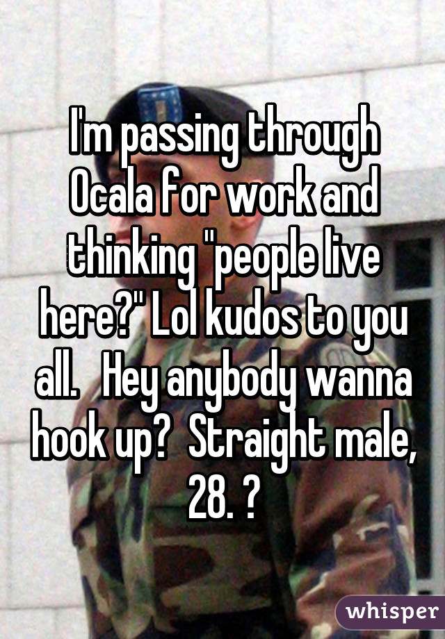 I'm passing through Ocala for work and thinking "people live here?" Lol kudos to you all.   Hey anybody wanna hook up?  Straight male, 28. 😂