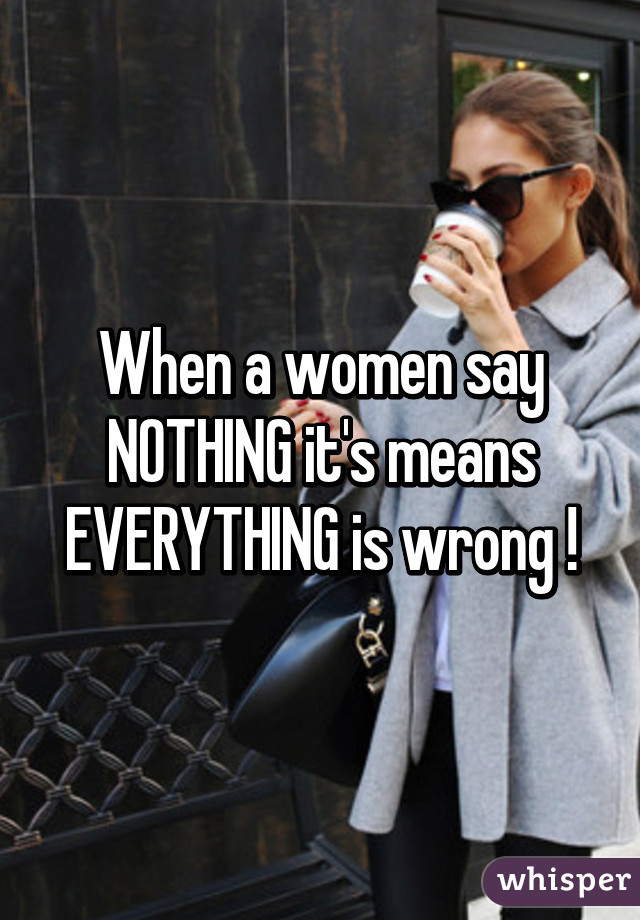 When a women say NOTHING it's means EVERYTHING is wrong !