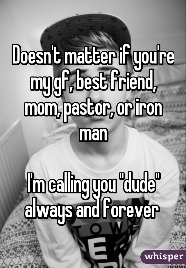 Doesn't matter if you're my gf, best friend, mom, pastor, or iron man

I'm calling you "dude" always and forever 