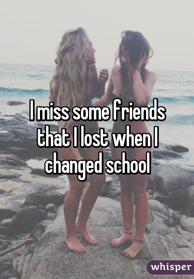 I miss some friends that I lost when I changed school