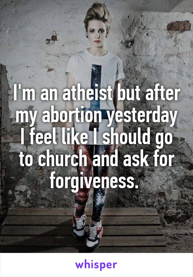I'm an atheist but after my abortion yesterday I feel like I should go to church and ask for forgiveness. 