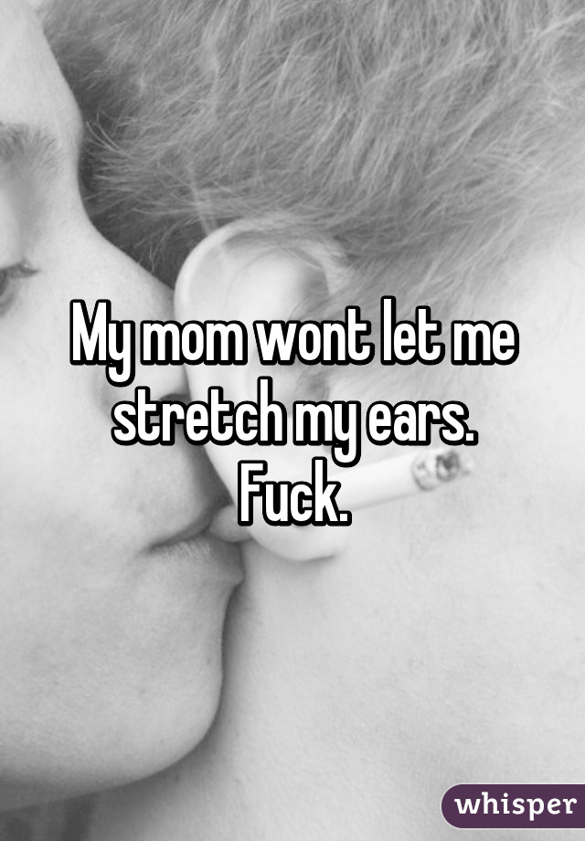 My mom wont let me stretch my ears.
Fuck.