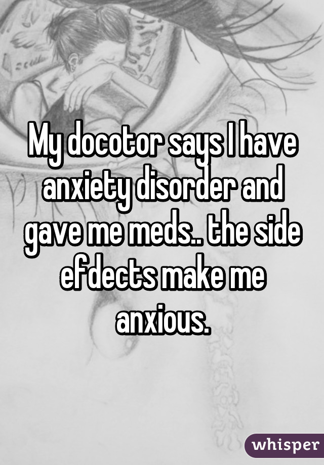 My docotor says I have anxiety disorder and gave me meds.. the side efdects make me anxious.