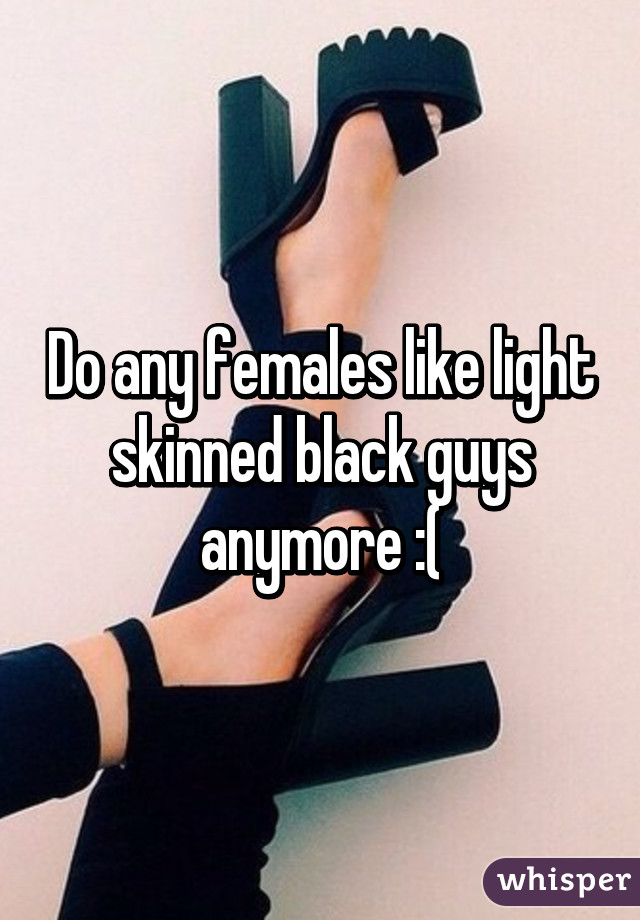 Do any females like light skinned black guys anymore :(