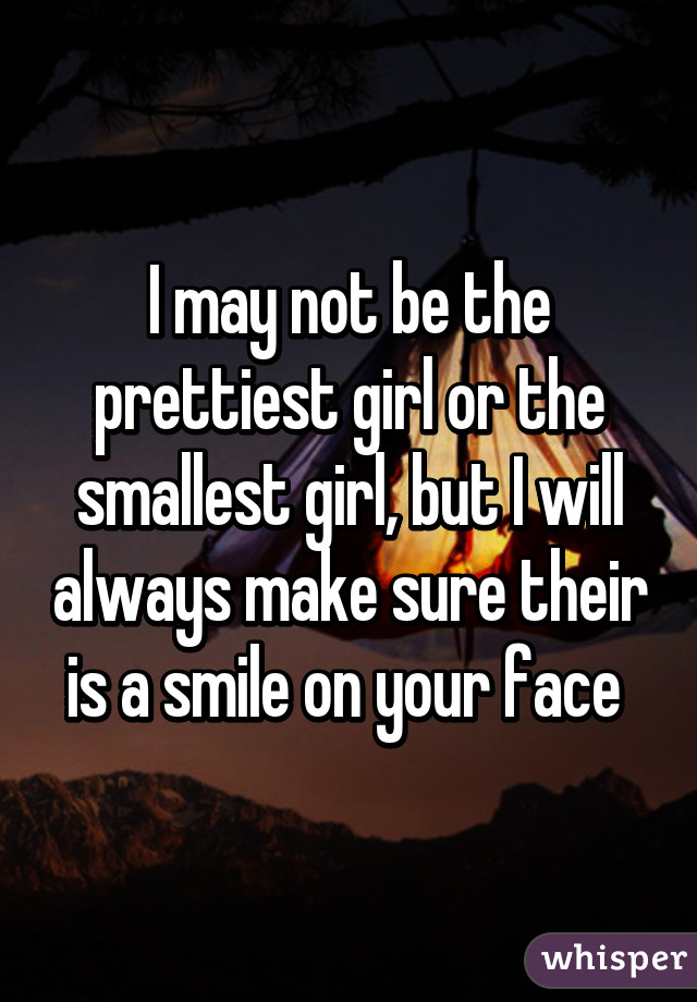 I may not be the prettiest girl or the smallest girl, but I will always make sure their is a smile on your face 