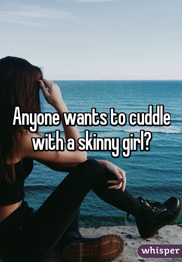 Anyone wants to cuddle with a skinny girl?