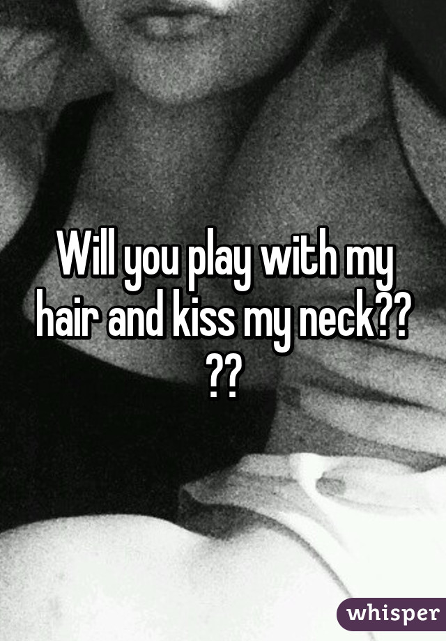 Will you play with my hair and kiss my neck?? 😫😫