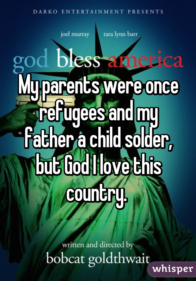 My parents were once refugees and my father a child solder, but God I love this country. 