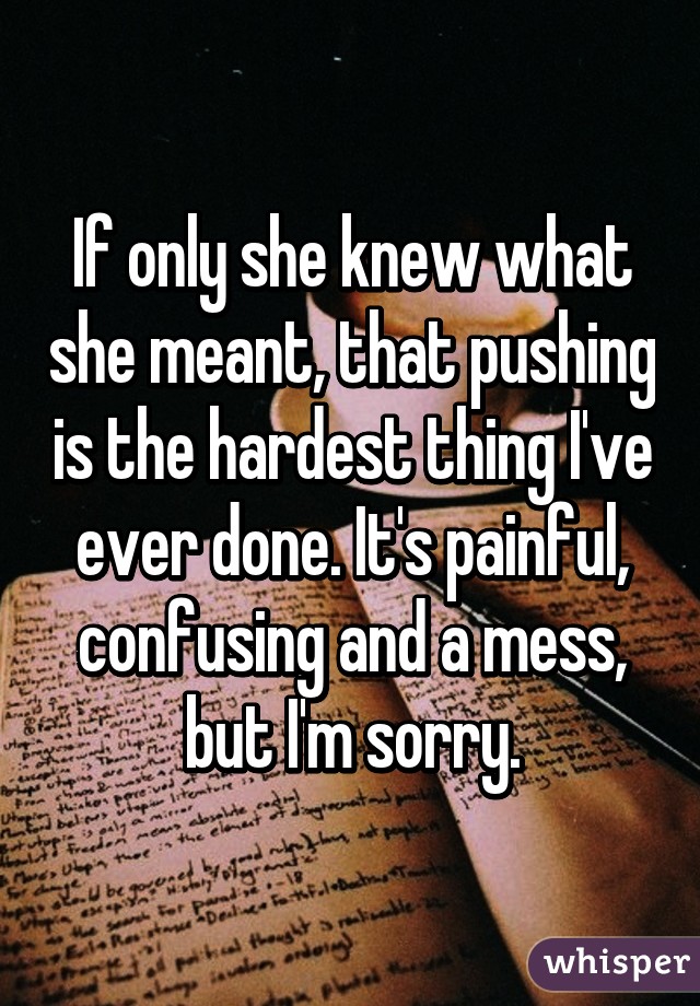 If only she knew what she meant, that pushing is the hardest thing I've ever done. It's painful, confusing and a mess, but I'm sorry.