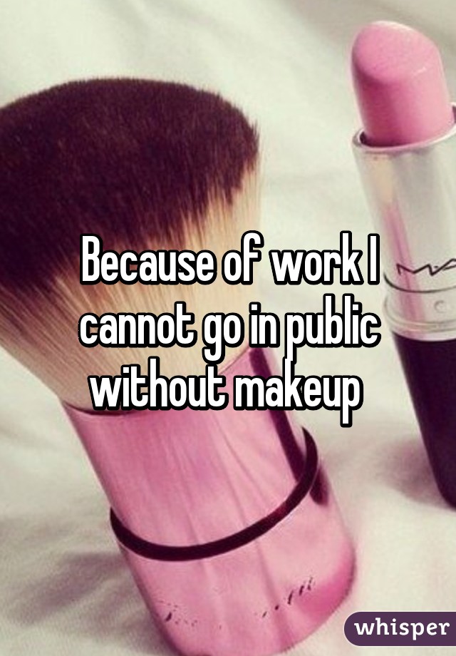 Because of work I cannot go in public without makeup 