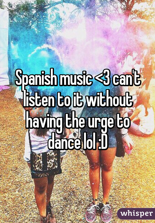 Spanish music <3 can't listen to it without having the urge to dance lol :D