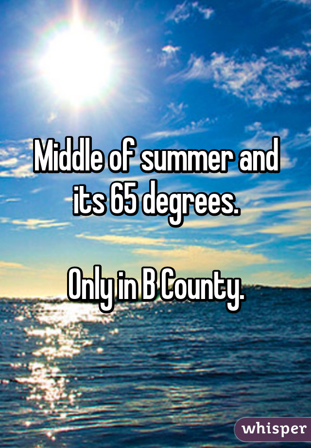 Middle of summer and its 65 degrees.

Only in B County.