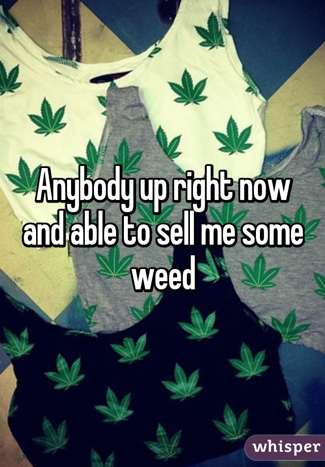 Anybody up right now and able to sell me some weed