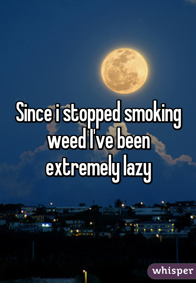 Since i stopped smoking weed I've been extremely lazy