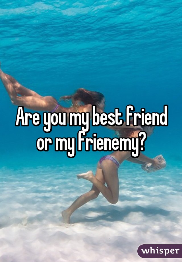 Are you my best friend or my frienemy?