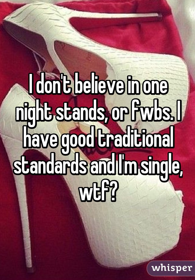 I don't believe in one night stands, or fwbs. I have good traditional standards and I'm single, wtf?