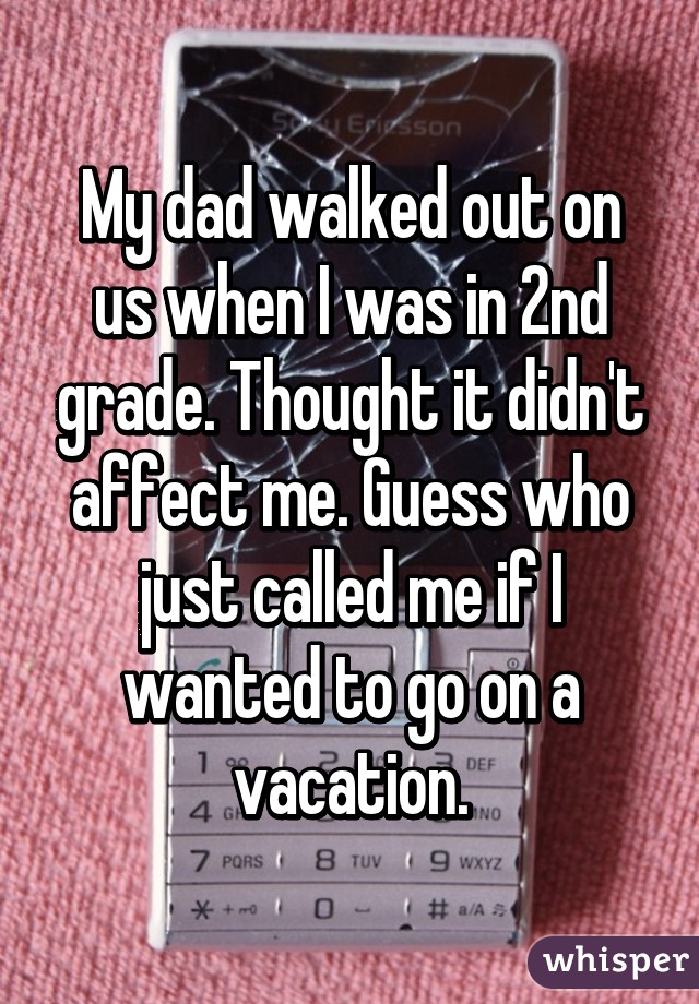 My dad walked out on us when I was in 2nd grade. Thought it didn't affect me. Guess who just called me if I wanted to go on a vacation.