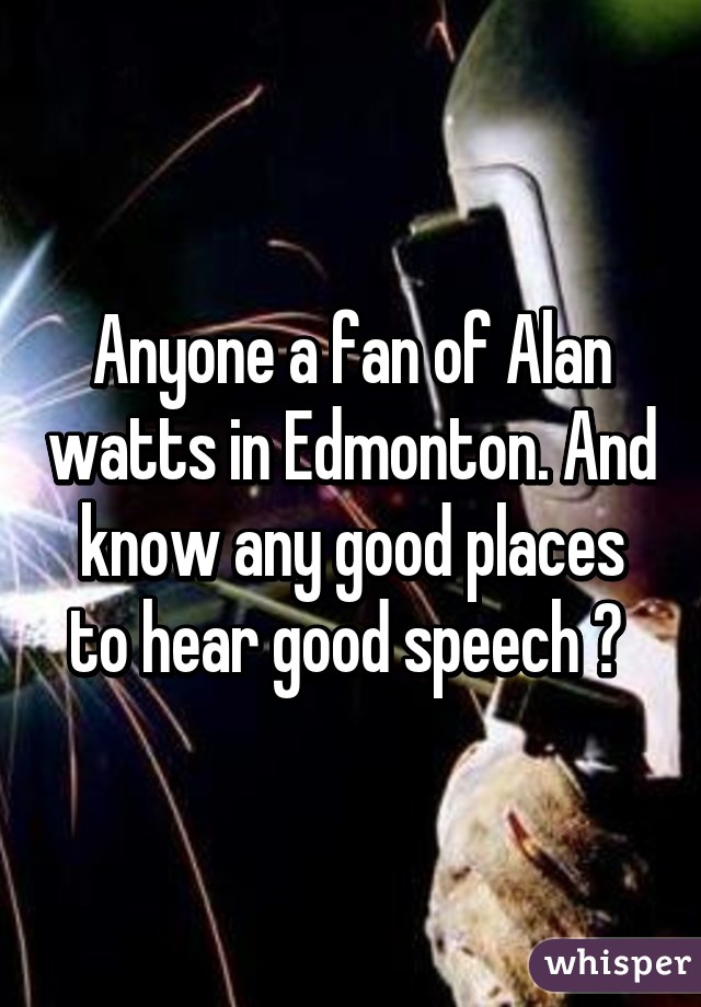 Anyone a fan of Alan watts in Edmonton. And know any good places to hear good speech ? 