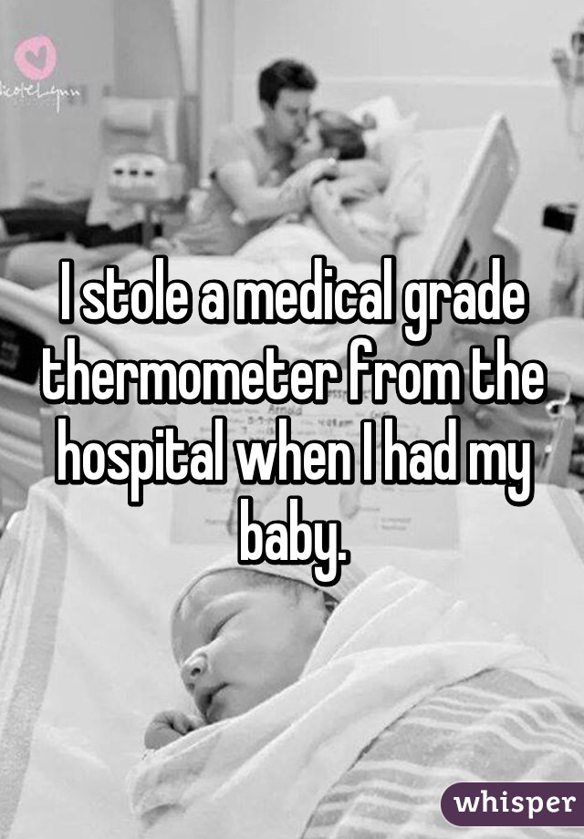 I stole a medical grade thermometer from the hospital when I had my baby.