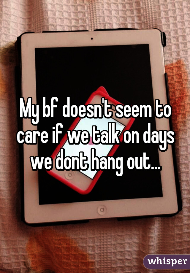 My bf doesn't seem to care if we talk on days we dont hang out...