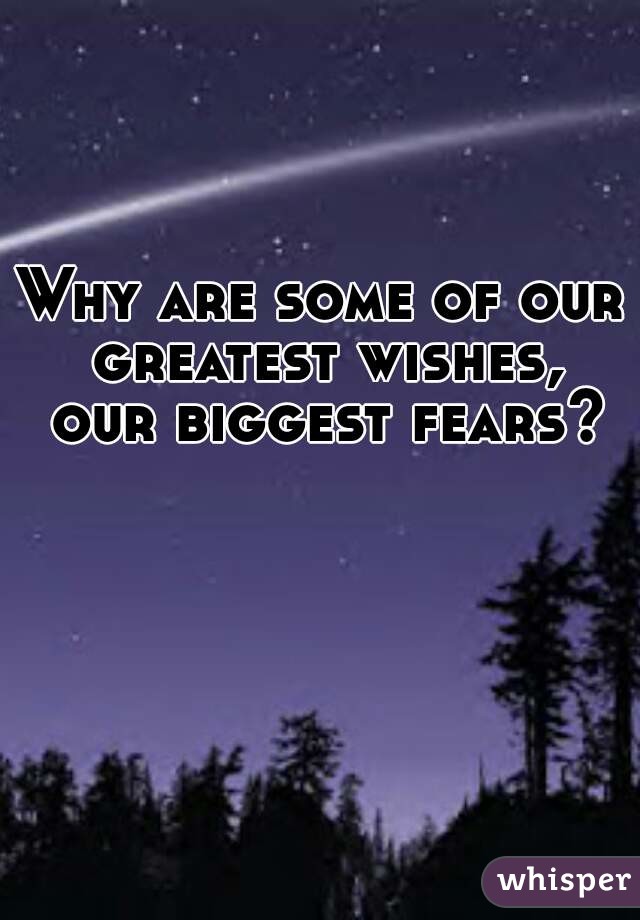 Why are some of our greatest wishes, our biggest fears?