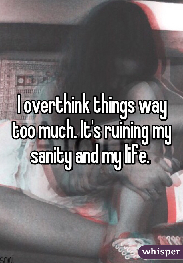 I overthink things way too much. It's ruining my sanity and my life. 