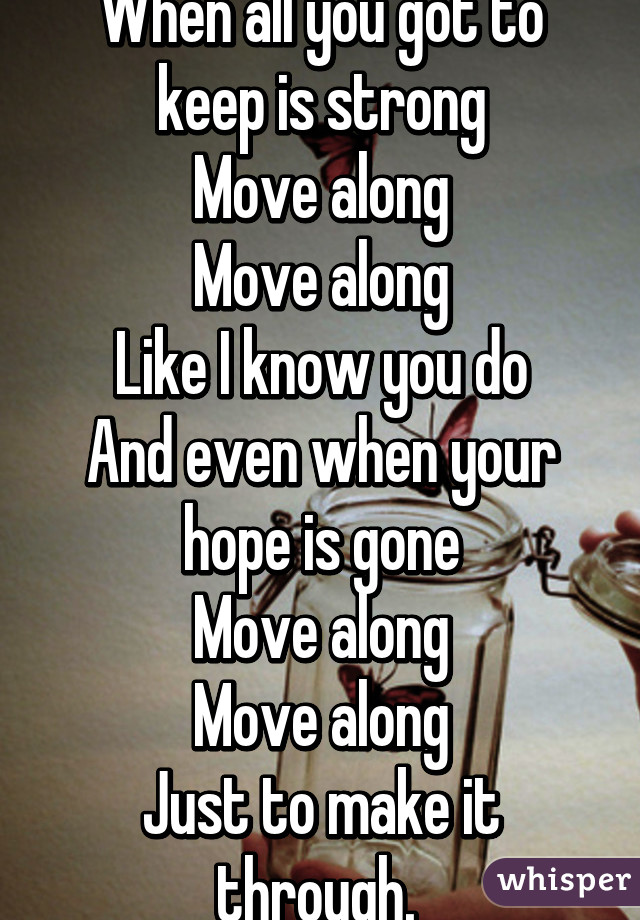 When all you got to keep is strong
Move along
Move along
Like I know you do
And even when your hope is gone
Move along
Move along
Just to make it through. 