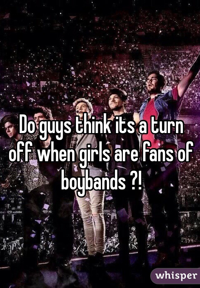 Do guys think its a turn off when girls are fans of boybands ?! 