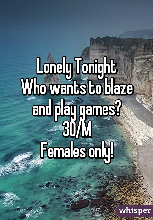 Lonely Tonight
Who wants to blaze and play games?
30/M
Females only!