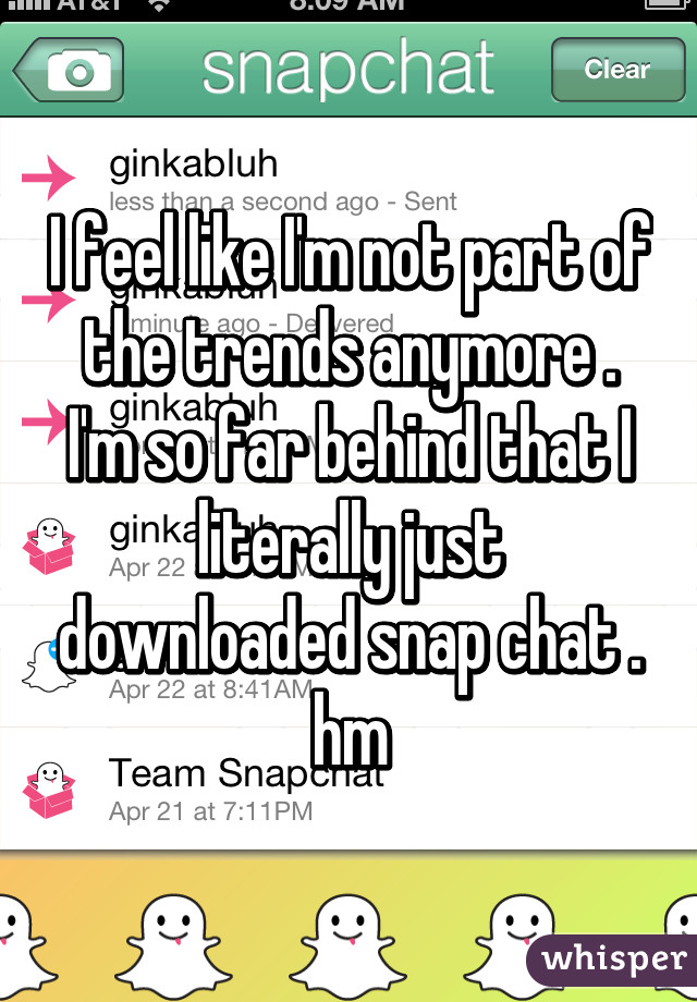 I feel like I'm not part of the trends anymore . I'm so far behind that I literally just downloaded snap chat . hm