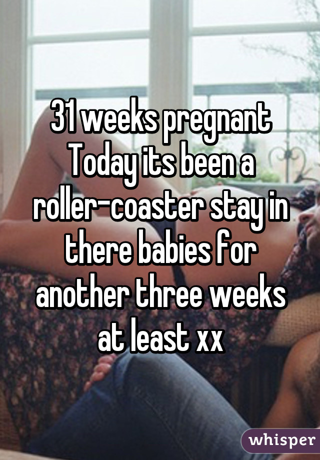 31 weeks pregnant Today its been a roller-coaster stay in there babies for another three weeks at least xx